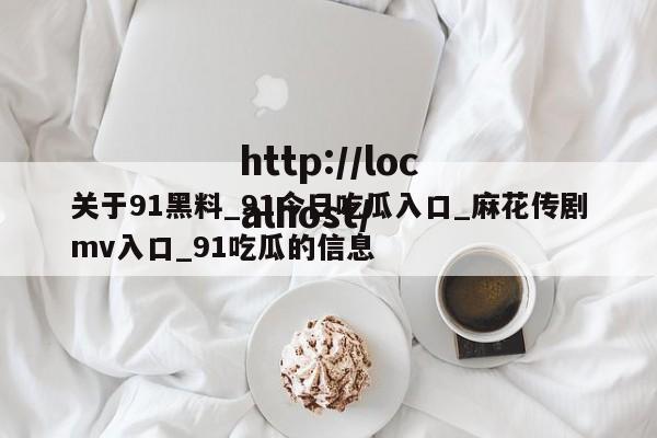 关于91黑料_91今日吃瓜入口_麻花传剧mv入口_91吃瓜的信息