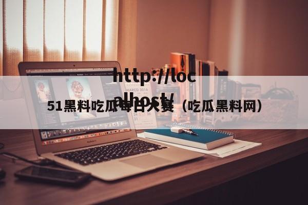 51黑料吃瓜每日大赛（吃瓜黑料网）